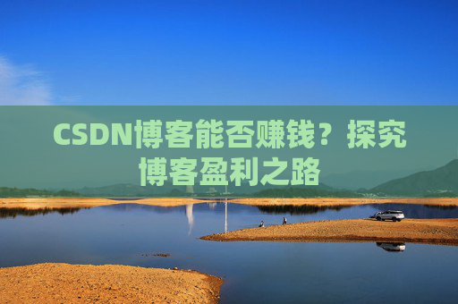 CSDN博客能否赚钱？探究博客盈利之路